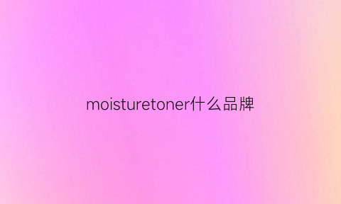 moisturetoner什么品牌(moisture-rich)