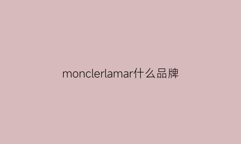 monclerlamar什么品牌(moncle是什么牌子)