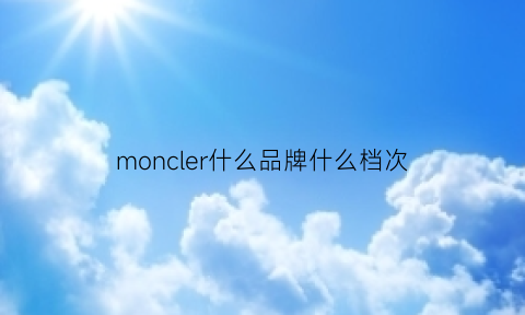 moncler什么品牌什么档次(moncler是奢侈品牌吗)