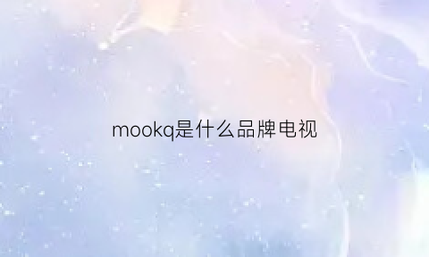 mookq是什么品牌电视(moreken是什么牌子的电视)