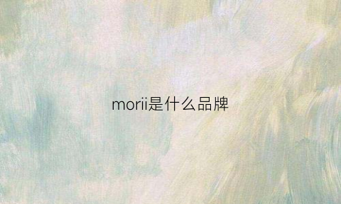 morii是什么品牌(moira是什么牌子)