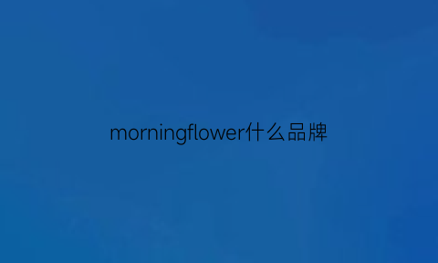 morningflower什么品牌(morningflower是什么意思)