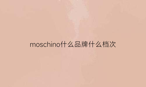 moschino什么品牌什么档次(moschion是什么品牌)