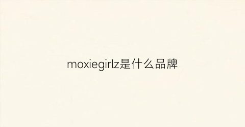 moxiegirlz是什么品牌(moza是什么品牌)