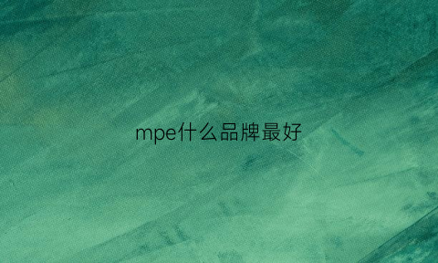 mpe什么品牌最好(mpe是什么品牌)