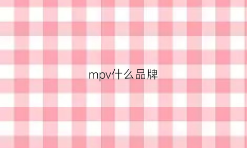 mpv什么品牌(mpv品牌大全)