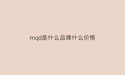 mqd是什么品牌什么价格(mqd是哪里的品牌)