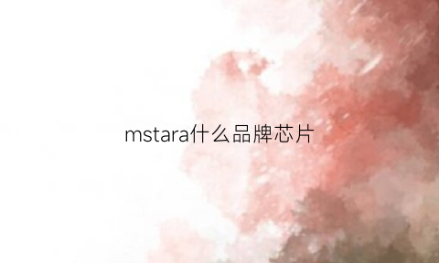 mstara什么品牌芯片(mstar芯片官网)