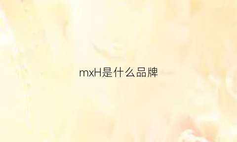 mxH是什么品牌(mxjm是什么牌子)