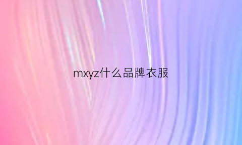 mxyz什么品牌衣服(mx是什么牌子衣服)