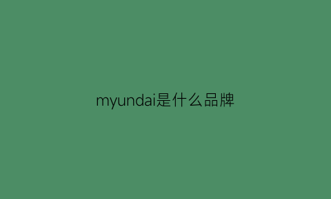 myundai是什么品牌(mymaia是什么品牌)