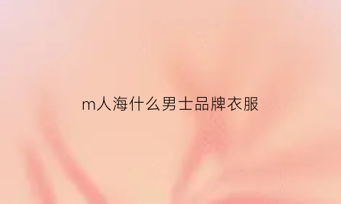 m人海什么男士品牌衣服(海人是什么品牌)