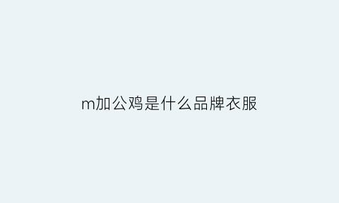 m加公鸡是什么品牌衣服(一只鸡一个m是什么牌子)