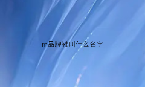 m品牌鞋叫什么名字(m鞋子是什么牌子)