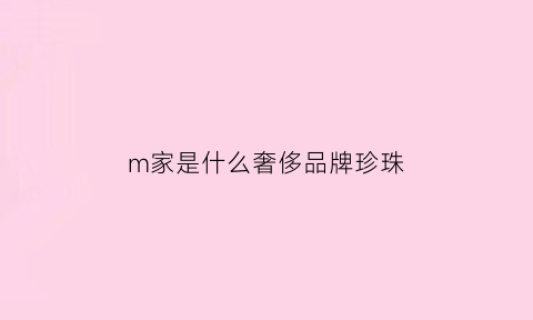 m家是什么奢侈品牌珍珠(m家是什么奢侈品牌珠宝)