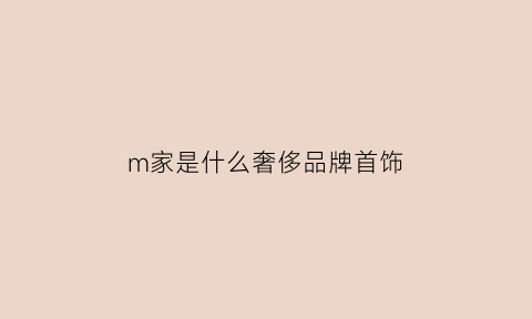 m家是什么奢侈品牌首饰(m家是什么牌子首饰)