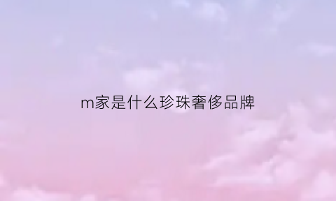 m家是什么珍珠奢侈品牌(m家是啥牌子)