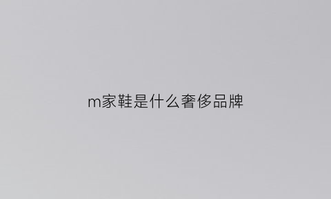 m家鞋是什么奢侈品牌(m家是什么牌子)