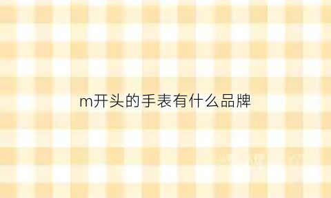 m开头的手表有什么品牌(英文字母m开头的手表品牌)