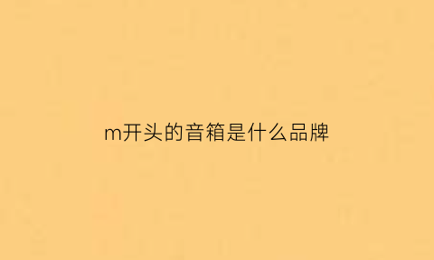 m开头的音箱是什么品牌(m开头的音箱是什么品牌的)