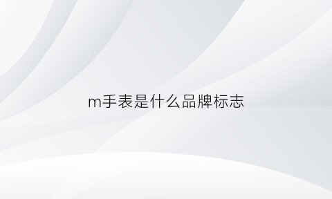 m手表是什么品牌标志(m标志是什么牌子手表)