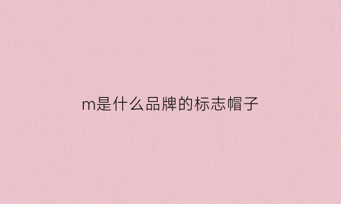 m是什么品牌的标志帽子(m是什么牌子帽子)