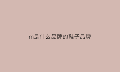 m是什么品牌的鞋子品牌(m是哪个牌子的鞋子)