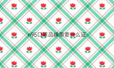 n95口罩品牌需要什么证(n95认证品牌口罩)