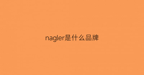 nagler是什么品牌(naersl是什么牌子的)