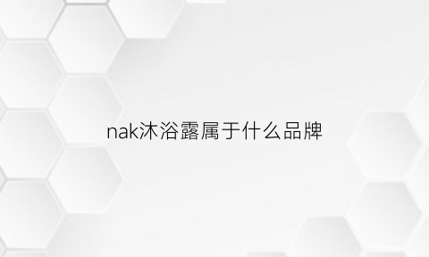 nak沐浴露属于什么品牌(nak是什么洗发水)