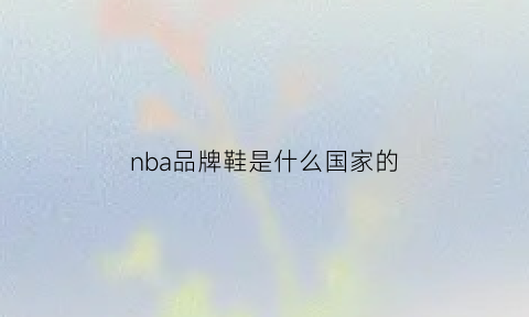 nba品牌鞋是什么国家的(nba鞋子档次怎么样)