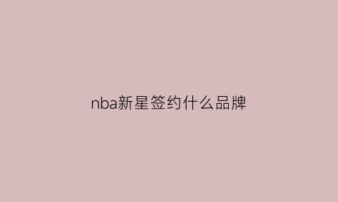 nba新星签约什么品牌(nba新秀签约)