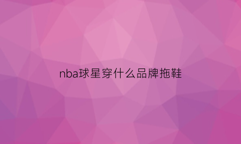 nba球星穿什么品牌拖鞋(nba球星篮球鞋)