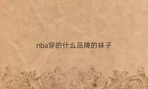 nba穿的什么品牌的袜子(nba穿什么牌子的鞋子)