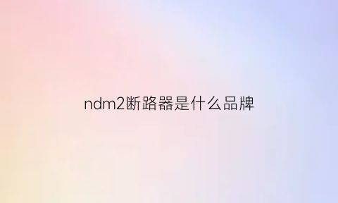 ndm2断路器是什么品牌(nm1断路器与dz20断路器区别7)