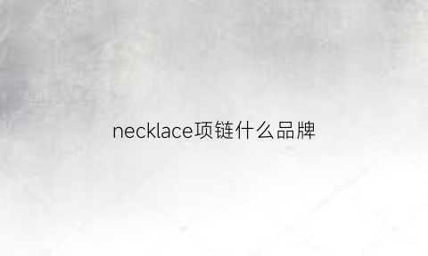 necklace项链什么品牌(necklace是什么意思啊了)