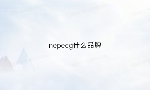 nepecg什么品牌(nepec是什么牌子)