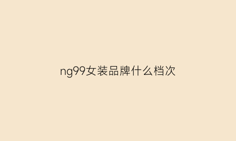 ng99女装品牌什么档次(ng女装是什么牌子)