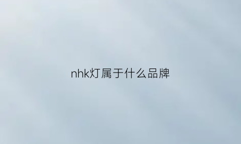 nhk灯属于什么品牌(nhk透镜是国产的吗)