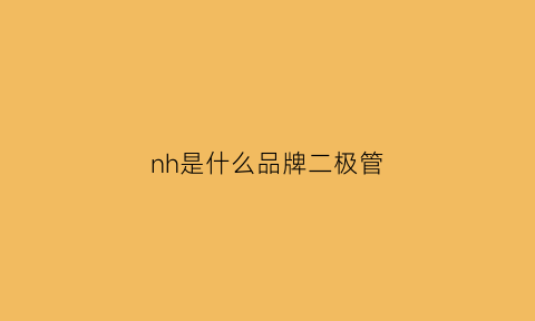 nh是什么品牌二极管(ⅰn4742a是什么二极管)