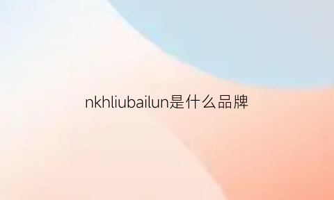 nkhliubailun是什么品牌(newbailunry啥牌子)