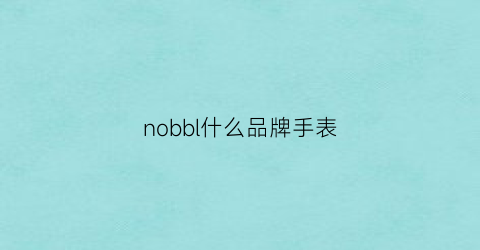 nobbl什么品牌手表(nobjn手表什么品牌)