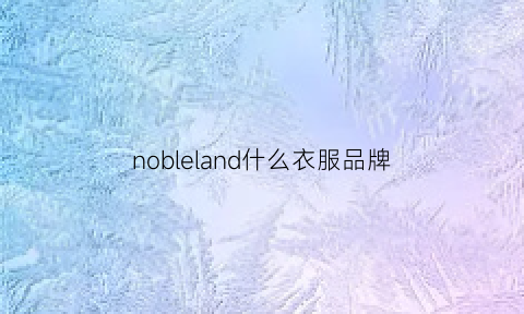 nobleland什么衣服品牌(nolanbell是个什么牌子)