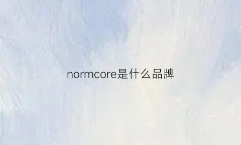 normcore是什么品牌(nord是什么牌子)