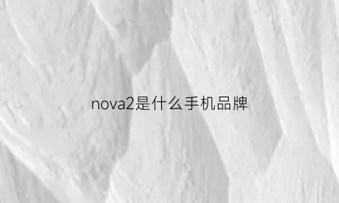 nova2是什么手机品牌(nova2是什么意思)