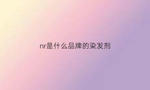 nr是什么品牌的染发剂(染发剂的n是什么意思)