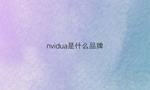 nvidua是什么品牌(nvidia是什么品牌)