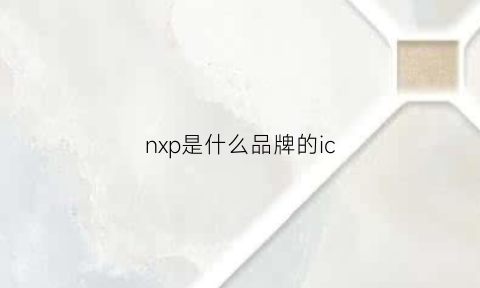 nxp是什么品牌的ic(nxd是什么牌子的芯片)