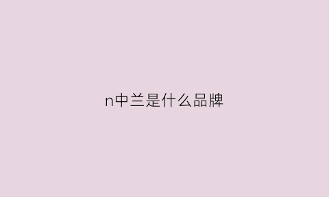 n中兰是什么品牌(中兰是什么意思)