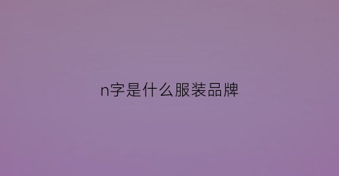 n字是什么服装品牌(n字是什么牌子的衣服)